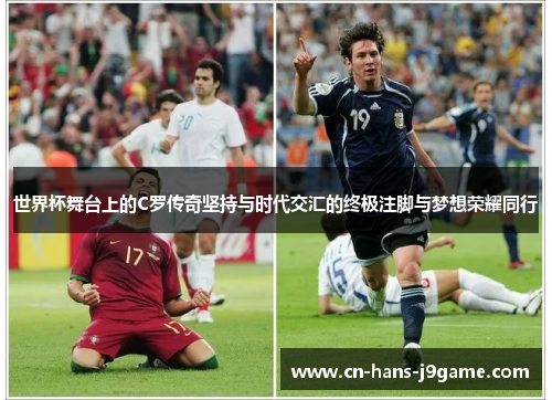 世界杯舞台上的C罗传奇坚持与时代交汇的终极注脚与梦想荣耀同行 世界杯舞台上的C罗传奇坚持与时代交汇的终极注脚与梦想荣耀同行