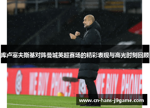 库卢塞夫斯基对阵曼城英超赛场的精彩表现与高光时刻回顾