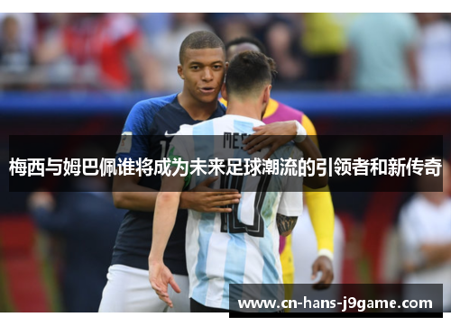 梅西与姆巴佩谁将成为未来足球潮流的引领者和新传奇