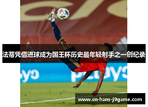 法蒂凭借进球成为国王杯历史最年轻射手之一创纪录 法蒂凭借进球成为国王杯历史最年轻射手之一创纪录