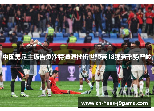 中国男足主场告负沙特遭遇挫折世预赛18强赛形势严峻 中国男足主场告负沙特遭遇挫折世预赛18强赛形势严峻