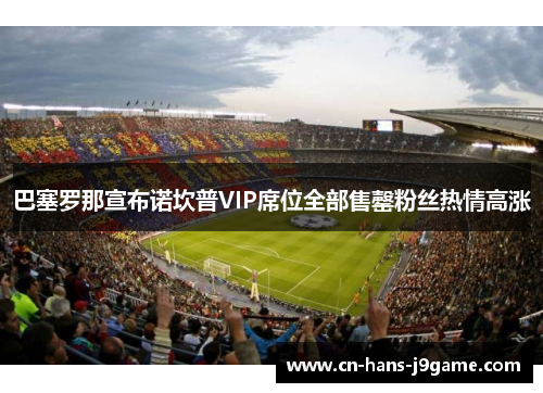 巴塞罗那宣布诺坎普VIP席位全部售罄粉丝热情高涨