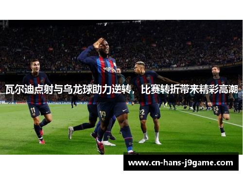 瓦尔迪点射与乌龙球助力逆转，比赛转折带来精彩高潮