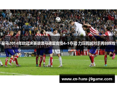 皇马2014年欧冠决赛逆袭马德里竞技4-1夺冠 力压同城对手再创辉煌