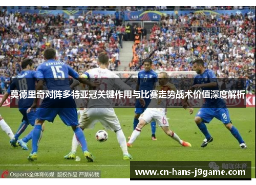 莫德里奇对阵多特亚冠关键作用与比赛走势战术价值深度解析 莫德里奇对阵多特亚冠关键作用与比赛走势战术价值深度解析