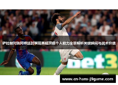 萨拉赫对阵阿根廷时展现英超顶级个人能力全景解析关键瞬间与战术价值