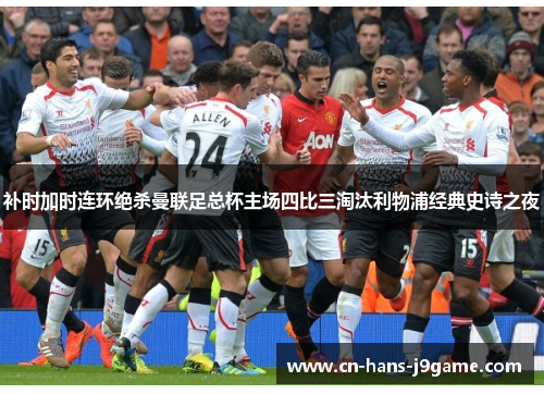 补时加时连环绝杀曼联足总杯主场四比三淘汰利物浦经典史诗之夜