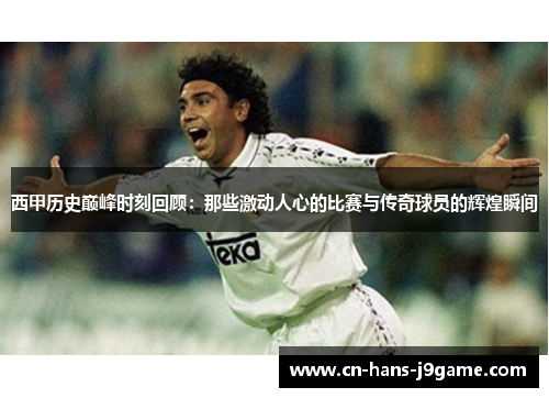 西甲历史巅峰时刻回顾:那些激动人心的比赛与传奇球员的辉煌瞬间 西甲历史巅峰时刻回顾:那些激动人心的比赛与传奇球员的辉煌瞬间