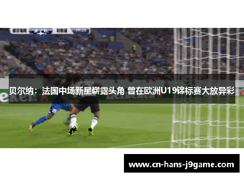 贝尔纳:法国中场新星崭露头角 曾在欧洲U19锦标赛大放异彩 贝尔纳:法国中场新星崭露头角 曾在欧洲U19锦标赛大放异彩
