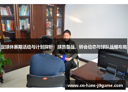 足球休赛期活动与计划探析:球员备战、转会动态与球队战略布局 足球休赛期活动与计划探析:球员备战、转会动态与球队战略布局