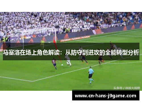 马塞洛在场上角色解读:从防守到进攻的全能转型分析 马塞洛在场上角色解读:从防守到进攻的全能转型分析