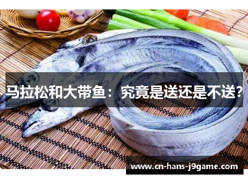 马拉松和大带鱼:究竟是送还是不送? 马拉松和大带鱼:究竟是送还是不送?